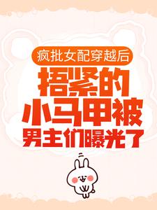 求疯批女配穿越后，捂紧的小马甲被男主们曝光了小说的全文免费阅读链接