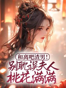 已完结小说《和离吧渣男！别耽误夫人桃花满满》最新章节