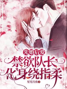 已完结小说《先婚后爱，禁欲队长化身绕指柔》章节在线阅读