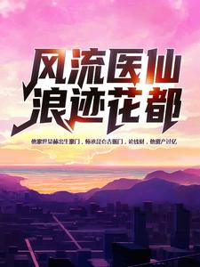 风流医仙浪迹花都小说阅读，风流医仙浪迹花都完结版