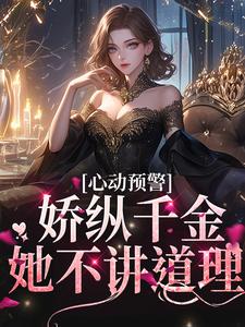 心动预警：娇纵千金她不讲道理小说的最新章节在哪里更新？免费追踪阅读