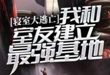 寝室大逃亡：我和室友建立最强基地小说有没有完结版在线？-豌豆文学