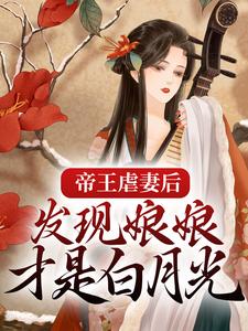 帝王虐妻后，发现娘娘才是白月光小说，帝王虐妻后，发现娘娘才是白月光在线阅读