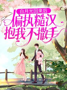 《白月光回来后，偏执糙汉抱我不撒手》全集免费在线阅读（慕九月罗清羽）
