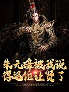 朱元璋被我说得退位让贤了免费阅读，朱元璋被我说得退位让贤了章节目录