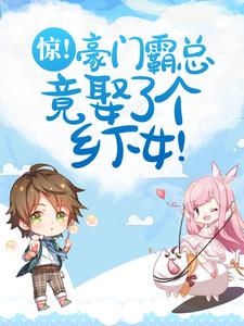 惊！豪门霸总竟娶了个乡下女！小说阅读，惊！豪门霸总竟娶了个乡下女！完结版