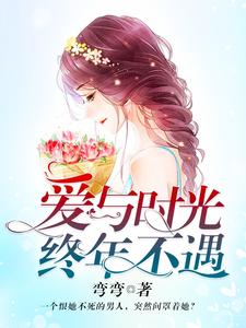 爱与时光，终年不遇最新章节，爱与时光，终年不遇免费阅读