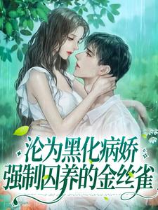 已完结小说《沦为黑化病娇强制囚养的金丝雀》最新章节