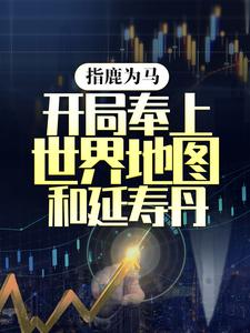 已完结小说《指鹿为马，开局奉上世界地图和延寿丹》在线章节阅读