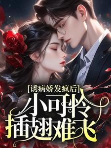 诱病娇发疯后，小可怜插翅难飞小说有没有完整的免费版本在线阅读？