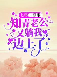 七零：一睁眼，知青老公又躺我边上了免费阅读，七零：一睁眼，知青老公又躺我边上了顾七娇郑云升