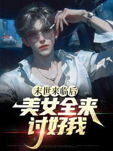 《末世来临后，美女全来讨好我》小说章节在线试读，《末世来临后，美女全来讨好我》最新章节目录
