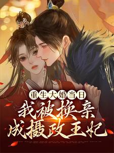 重生大婚当日，我被换亲成摄政王妃小说完结版章节免费阅读