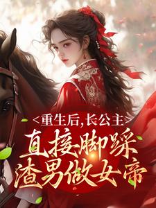 小说《重生后，长公主直接脚踩渣男做女帝》在线章节阅读