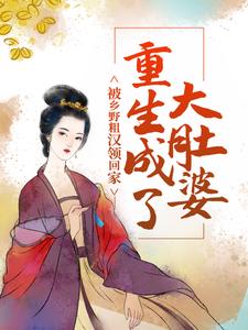重生成了大肚婆，被乡野粗汉领回家小说阅读，重生成了大肚婆，被乡野粗汉领回家完结版