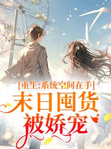 已完结小说《重生系统空间在手，末日囤货被娇宠》章节在线阅读