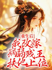 求重生后，我改嫁病弱残王扶他上位小说的全文免费阅读链接