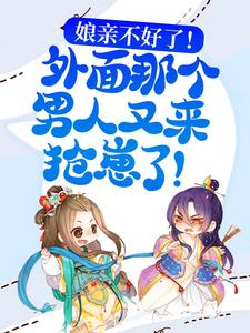 娘亲不好了！外面那个男人又来抢崽了！小说完结版章节免费阅读