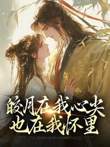 完结版《皎月在我心尖，也在我怀里》章节阅读