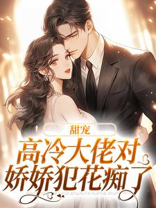 在线寻找甜宠：高冷大佬对娇娇犯花痴了小说的无删减版本