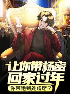 已完结小说《让你带杨蜜回家过年，你带她到处蹭席？》章节在线阅读