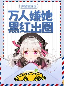 声望值返现，万人嫌她黑红出圈免费阅读，声望值返现，万人嫌她黑红出圈章节在线阅读