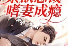 已完结小说《先婚后爱：禁欲总裁嗜妻成瘾》章节在线阅读-豌豆文学