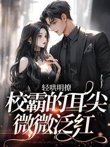 在线寻找轻哄明撩：校霸的耳尖微微泛红小说的无删减版本