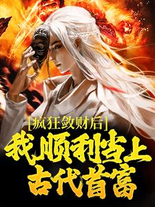 疯狂敛财后，我顺利当上古代首富方永崔莺莺，疯狂敛财后，我顺利当上古代首富在线无弹窗阅读