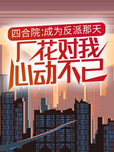 四合院：成为反派那天，厂花对我心动不已小说有没有完结版在线？
