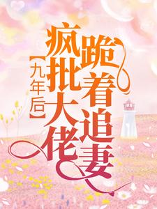 小说《九年后，疯批大佬跪着追妻》章节免费阅读