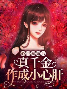 心声暴露后，真千金作成小心肝免费阅读，心声暴露后，真千金作成小心肝章节在线阅读