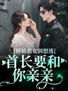 求娇娇恶女别想逃！首长要和你亲亲小说免费资源