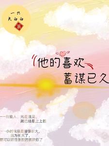 完结版《他的喜欢，蓄谋已久》章节目录在线阅读