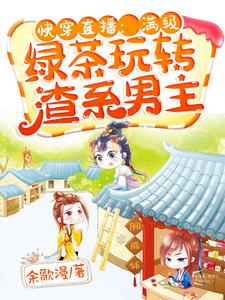 快穿直播：满级绿茶玩转渣系男主小说，快穿直播：满级绿茶玩转渣系男主在线阅读
