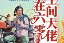 在线寻找林诗涵季子睿的小说，空间大佬在六零浪出天际免费阅读-豌豆文学