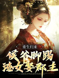 已完结小说《重生归来，侯爷脚踢渣女娶郡主》章节免费阅读