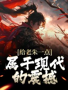 给老朱一点属于现代的震撼小说最新更新在哪里？免费在线看