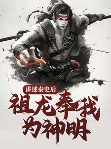已完结小说《讲述秦史后，祖龙奉我为神明》章节免费阅读