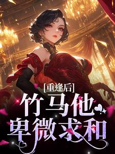 重逢后，竹马他卑微求和这本小说在哪里可以看？哪里有免费试读章节？
