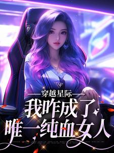 穿越星际，我咋成了唯一纯血女人望月清夏，穿越星际，我咋成了唯一纯血女人小说免费阅读