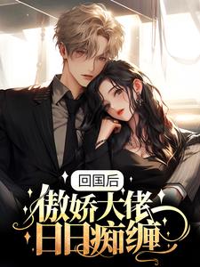 回国后，傲娇大佬日日痴缠小说阅读，回国后，傲娇大佬日日痴缠完结版