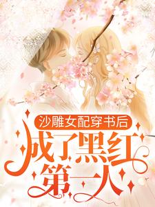 沙雕女配穿书后，成了黑红第一人小说，沙雕女配穿书后，成了黑红第一人免费阅读