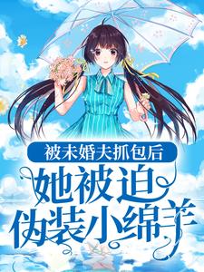 哪里能找到被未婚夫抓包后，她被迫伪装小绵羊小说的全部章节？