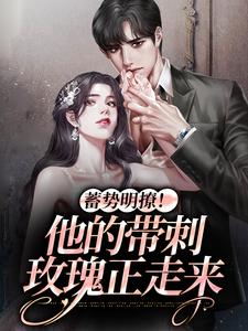 已完结小说《蓄势明撩！他的带刺玫瑰正走来》章节在线阅读