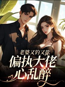 《老婆又钓又欲，偏执大佬心乱醉》小说章节列表免费试读，戚薇傅司寒司寒戚樱薇薇小说在线阅读