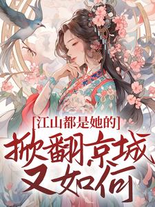 江山都是她的，掀翻京城又如何？小说完结版章节免费阅读