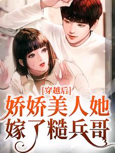 穿越后，娇娇美人她嫁了糙兵哥最新章节，穿越后，娇娇美人她嫁了糙兵哥章节在线阅读