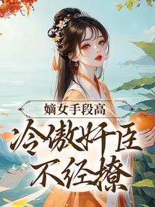 在线免费阅读嫡女手段高，冷傲奸臣不经撩完整小说