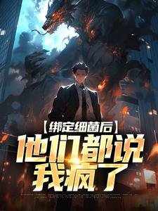绑定细菌后，他们都说我疯了小说，绑定细菌后，他们都说我疯了免费阅读